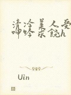 清冷美人受屈辱呻吟求饶h