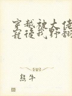 穿越被大佬们团宠后我野翻了