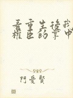 看重生后我成了权臣的掌中娇