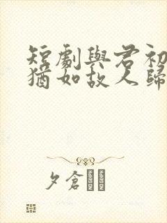 短剧与君初相识犹如故人归封面