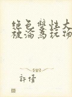 绝色双性大美人被沦为玩物