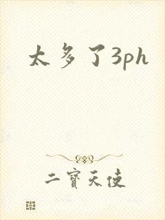 太多了3ph
