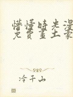 懵懂时光漫画画免费画土豪漫画在线观看