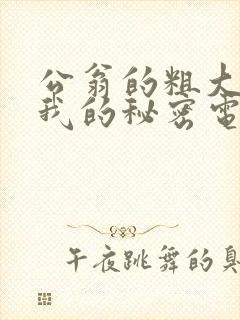 公翁的粗大放进我的秘密电影