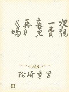 《再来一次,好吗》免费观看动漫