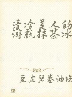 清冷美人的神奇游戏抹茶冰沙笔趣阁