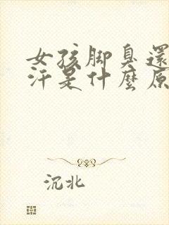 女孩脚臭还出脚汗是什么原因