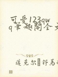 可爱123qwq笔趣阁全文下载