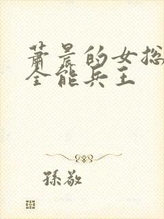 萧晨的女总裁的全能兵王