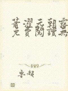 萧濯元朝露全文免费阅读无弹窗笔趣