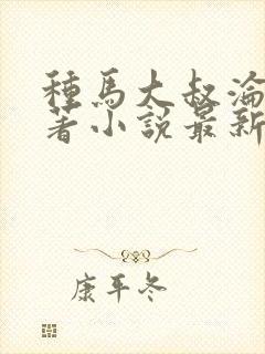 种马大叔沦陷原著小说最新章节更新