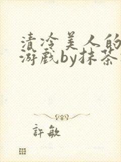 清冷美人的神奇游戏by抹茶冰沙免费阅读