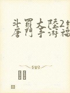 斗罗大陆2绝世唐门手游福利