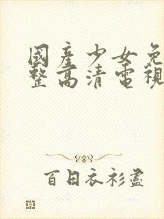 国产少女免费完整高清电视剧