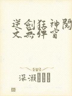 逆剑狂神阅读全文无弹窗