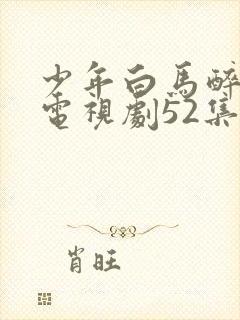 少年白马醉春风电视剧52集免费观看17