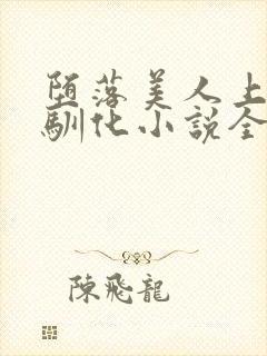 堕落美人上瘾被驯化小说全文免费阅读