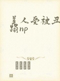 美人受被丑攻糟蹋np封面