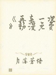 《再来一次好吗》动漫免费观看全集