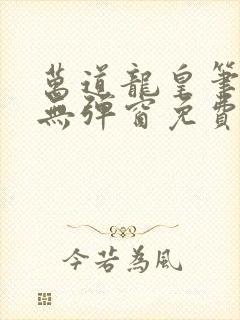 万道龙皇笔趣阁无弹窗免费阅读全文