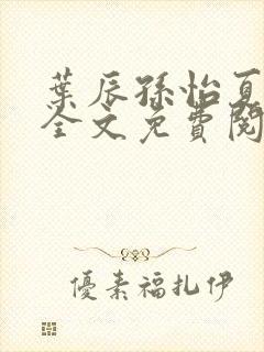 叶辰孙怡夏若雪全文免费阅读顶点小说