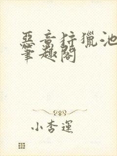 恶意狩猎池总渣笔趣阁