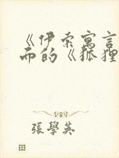 《伊索寓言》里面的《狐狸和