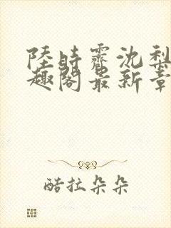 陆时霁沈梨初笔趣阁最新章节更新