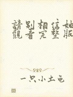 请别相信她免费观看完整版