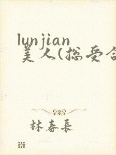 lunjian美人(总受合集,lunjian,双xing)