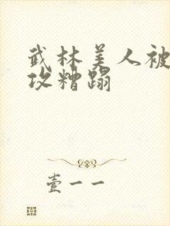 武林美人被肥丑攻糟蹋