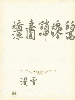 娇妻销魂的乳峰浑圆呻吟高h