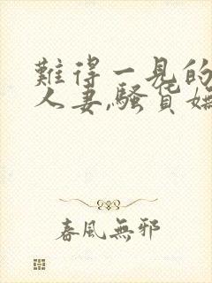 难得一见的极品人妻,骚货妩媚动人,