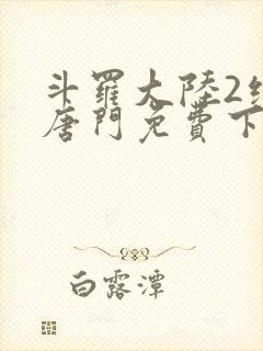 斗罗大陆2绝世唐门免费下拉式小说