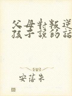 父母对叛逆期的孩子说的话