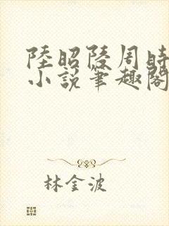 陆昭陵周时阅的小说笔趣阁