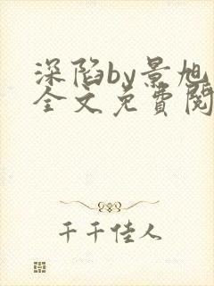 深陷by景旭文全文免费阅读笔趣阁