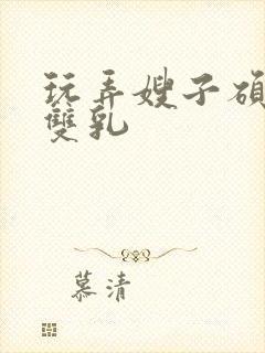 玩弄嫂子硕大的双乳