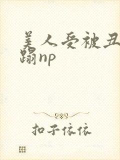 美人受被丑攻糟蹋np封面