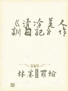 《清冷美人改造训日记》作者:穆小刀