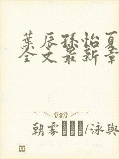 叶辰孙怡夏若雪全文最新章节免费阅读?