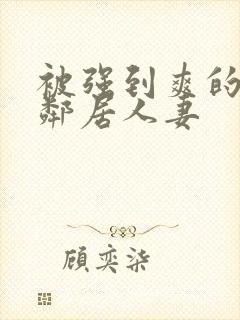 被强到爽的隔壁邻居人妻