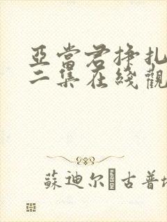 亚当君挣扎吧第二集在线观看