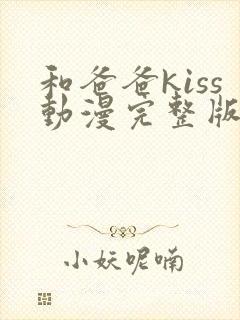 和爸爸kiss动漫完整版全集未删减版