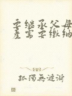 要继承父母的房产需要缴纳哪些费用