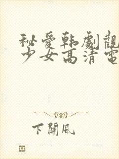 秘爱韩剧观看,少女高清电视剧