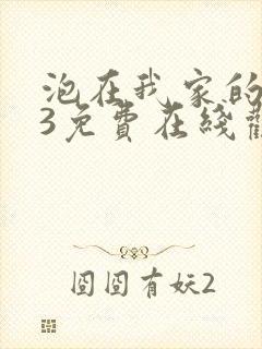 泡在我家的辣妹3免费在线观看