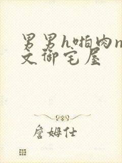 男男h啪肉np文御宅屋