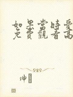 如果当时爱短剧免费观看高清