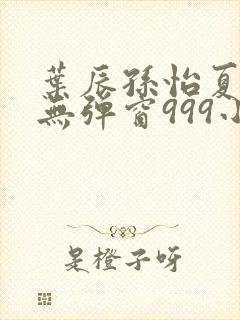 叶辰孙怡夏若雪无弹窗999小说网